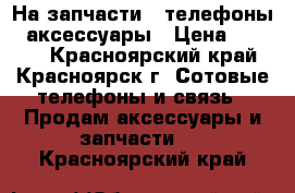 На запчасти , телефоны , аксессуары › Цена ­ 1 500 - Красноярский край, Красноярск г. Сотовые телефоны и связь » Продам аксессуары и запчасти   . Красноярский край